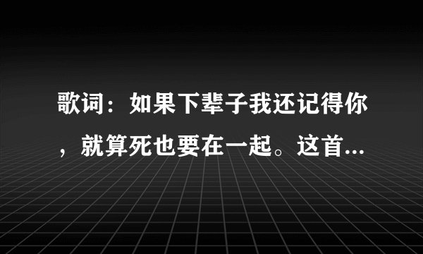 歌词:如果下辈子我还记得你,就算死也要在一起。这首歌的名字是什么?