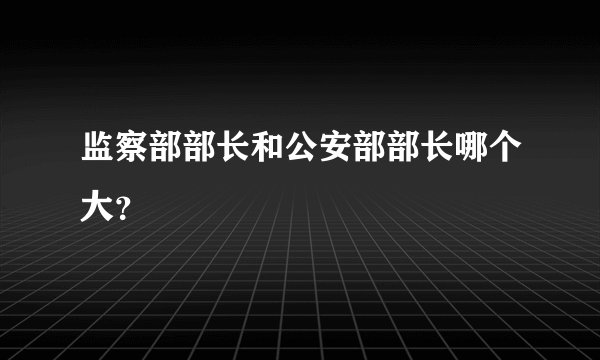 监察部部长和公安部部长哪个大？