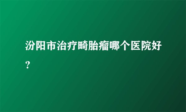 汾阳市治疗畸胎瘤哪个医院好？