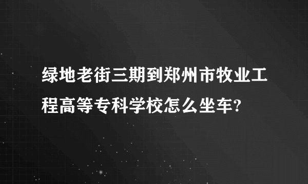 绿地老街三期到郑州市牧业工程高等专科学校怎么坐车?
