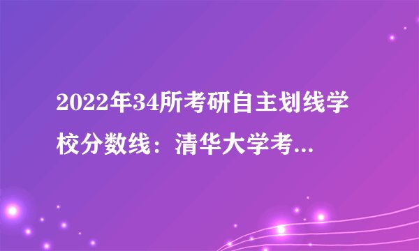 2022年34所考研自主划线学校分数线：清华大学考研分数线
