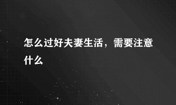 怎么过好夫妻生活，需要注意什么