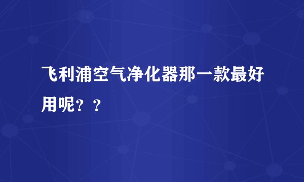 飞利浦空气净化器那一款最好用呢？？