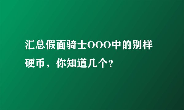 汇总假面骑士OOO中的别样硬币,你知道几个?