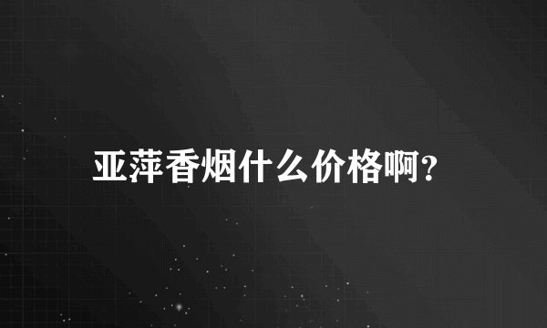 亚萍香烟什么价格啊?