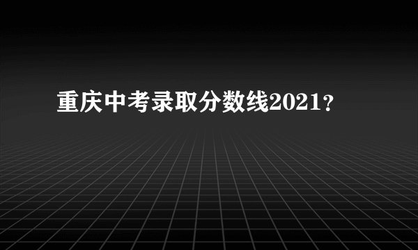 重庆中考录取分数线2021?