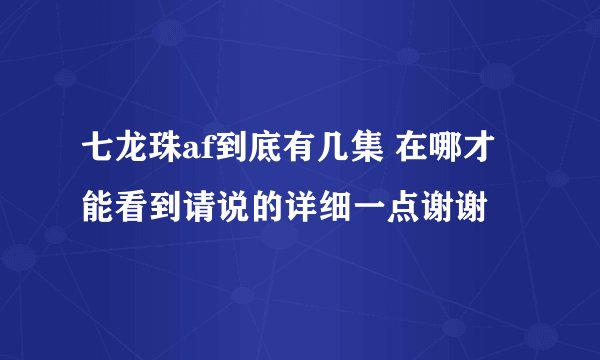 七龙珠af到底有几集 在哪才能看到请说的详细一点谢谢