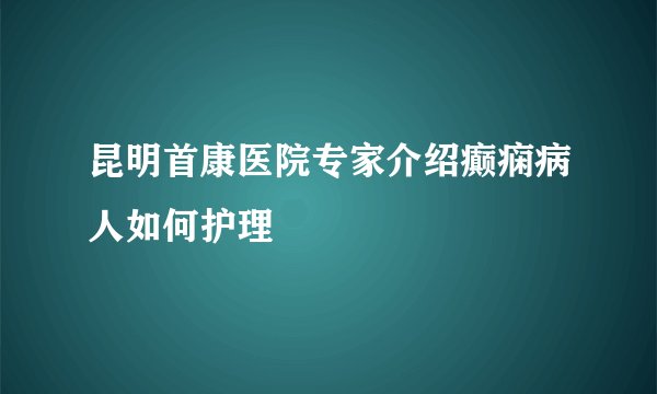 昆明首康医院专家介绍癫痫病人如何护理