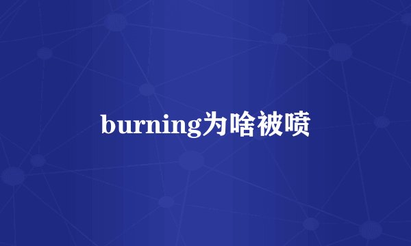 burning为啥被喷