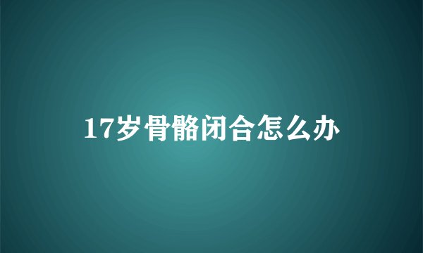 17岁骨骼闭合怎么办