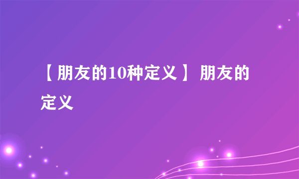 【朋友的10种定义】 朋友的定义