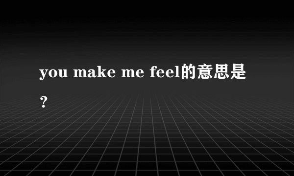 you make me feel的意思是？