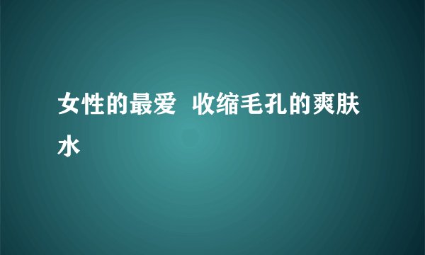女性的最爱  收缩毛孔的爽肤水
