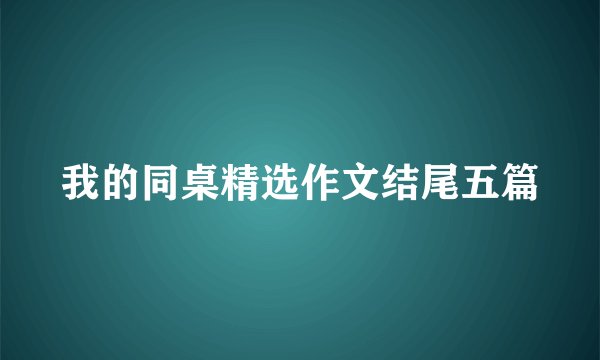我的同桌精选作文结尾五篇