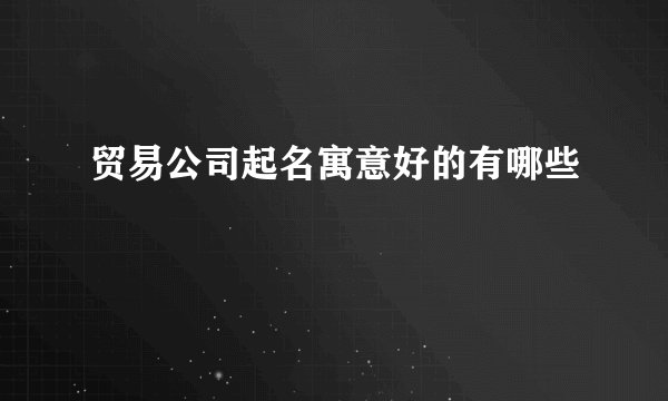 贸易公司起名寓意好的有哪些