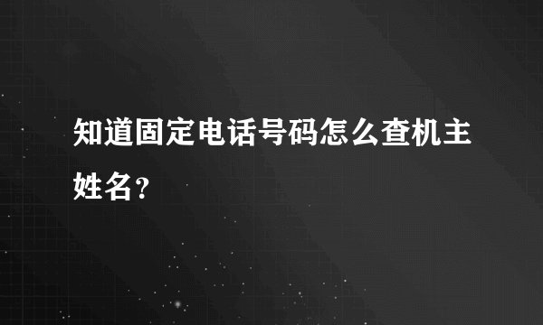 知道固定电话号码怎么查机主姓名？
