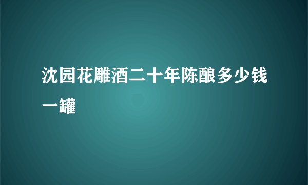 沈园花雕酒二十年陈酿多少钱一罐