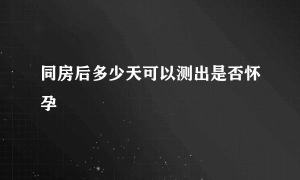 同房后多少天可以测出是否怀孕