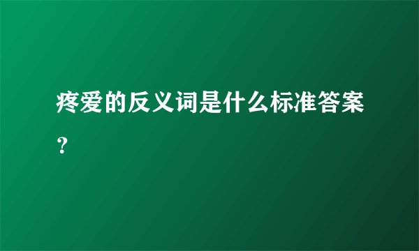 疼爱的反义词是什么标准答案？
