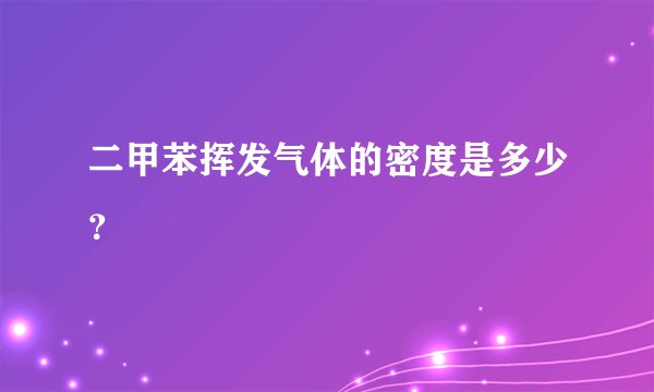 二甲苯挥发气体的密度是多少？