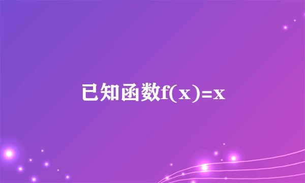 已知函数f(x)=x