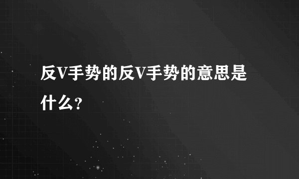 反V手势的反V手势的意思是什么？