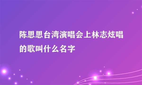 陈思思台湾演唱会上林志炫唱的歌叫什么名字