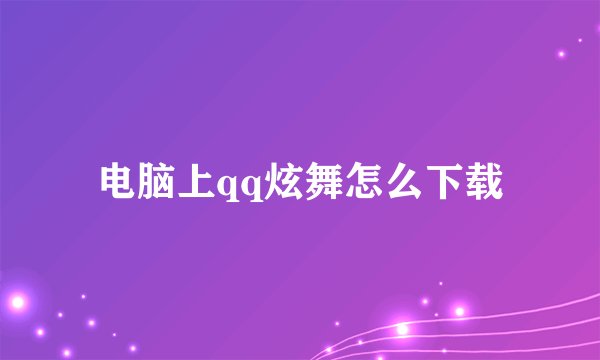 电脑上qq炫舞怎么下载