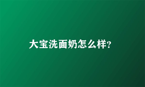 大宝洗面奶怎么样？