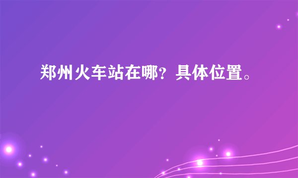 郑州火车站在哪？具体位置。