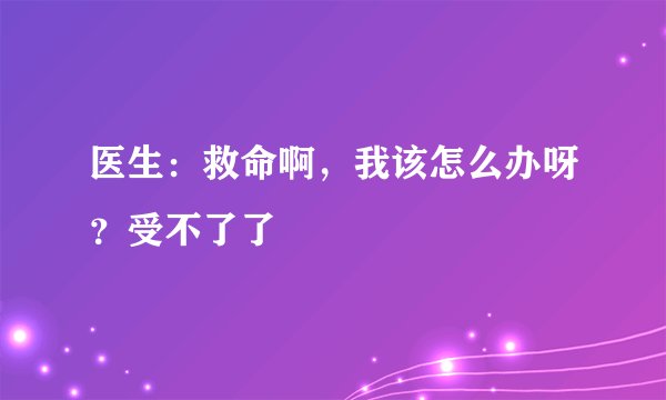 医生：救命啊，我该怎么办呀？受不了了