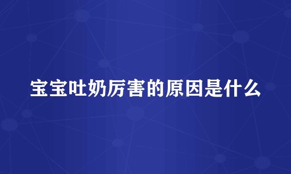 宝宝吐奶厉害的原因是什么