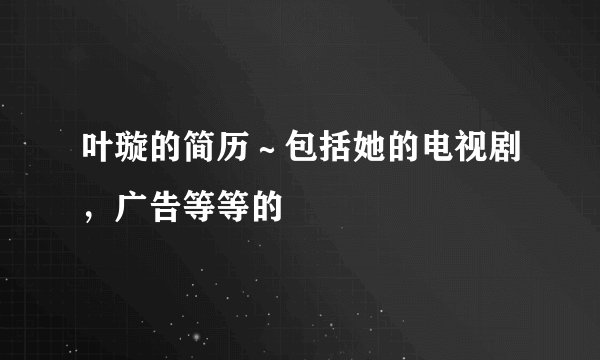 叶璇的简历～包括她的电视剧，广告等等的