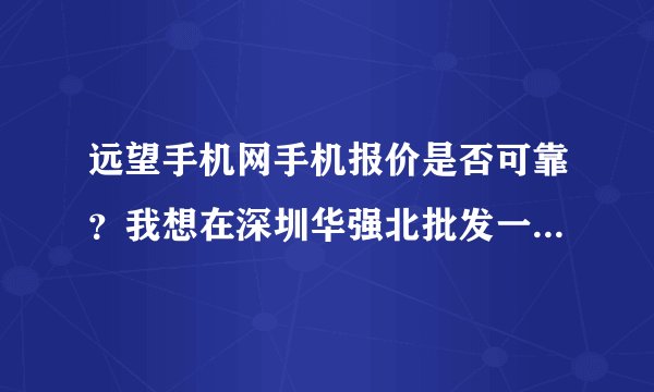 远望手机网手机报价是否可靠?我想在深圳华强北批发一批手机……