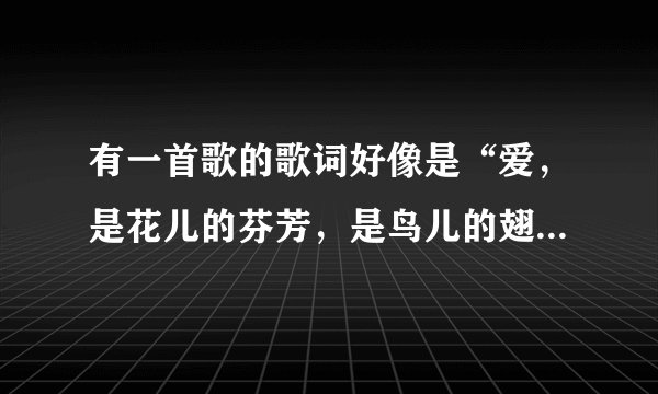 有一首歌的歌词好像是“爱，是花儿的芬芳，是鸟儿的翅膀”谁知道是哪首歌