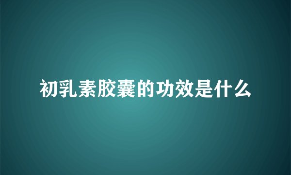 初乳素胶囊的功效是什么
