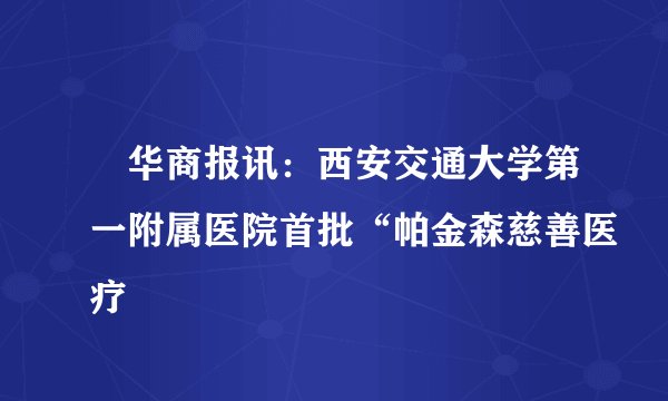 　华商报讯：西安交通大学第一附属医院首批“帕金森慈善医疗