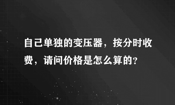 自己单独的变压器，按分时收费，请问价格是怎么算的？