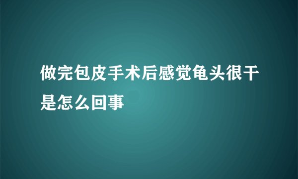 做完包皮手术后感觉龟头很干是怎么回事