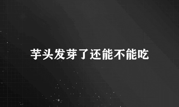芋头发芽了还能不能吃