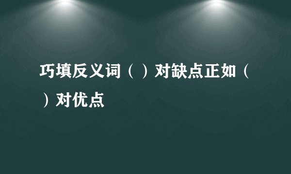 巧填反义词（）对缺点正如（）对优点