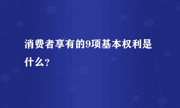 消费者享有的9项基本权利是什么？