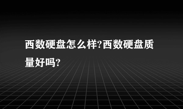 西数硬盘怎么样?西数硬盘质量好吗?