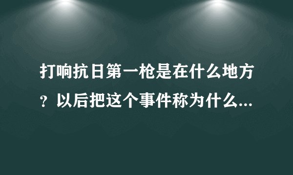 打响抗日第一枪是在什么地方？以后把这个事件称为什么事件、？