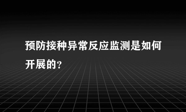 预防接种异常反应监测是如何开展的？