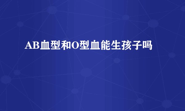 AB血型和O型血能生孩子吗