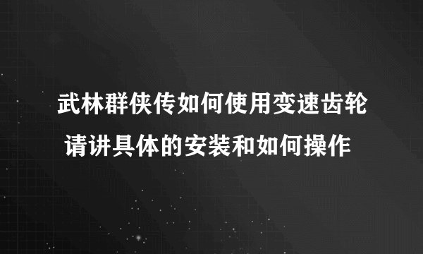 武林群侠传如何使用变速齿轮 请讲具体的安装和如何操作