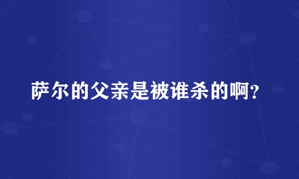 萨尔的父亲是被谁杀的啊？