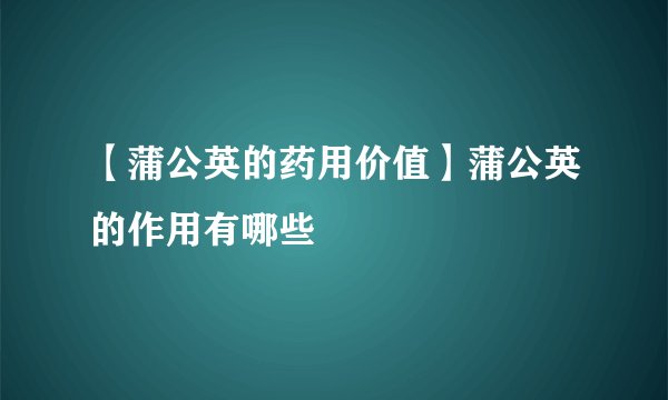 【蒲公英的药用价值】蒲公英的作用有哪些