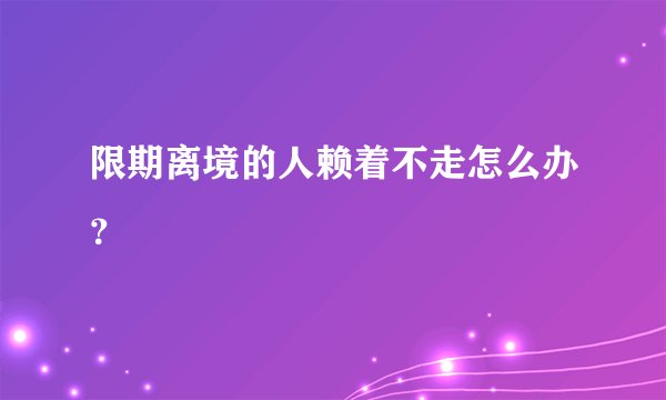 限期离境的人赖着不走怎么办？